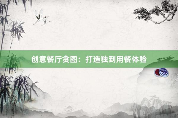 创意餐厅贪图:打造独到用餐体验