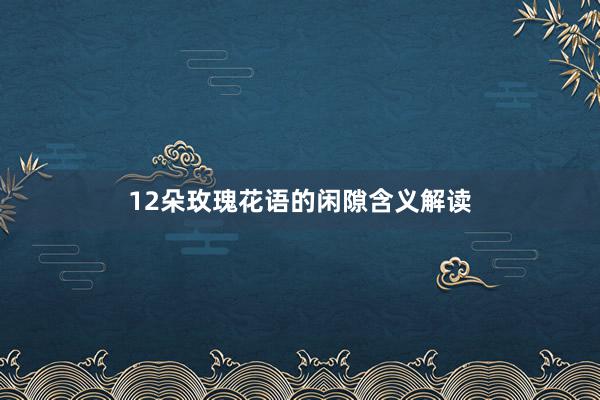 12朵玫瑰花语的闲隙含义解读