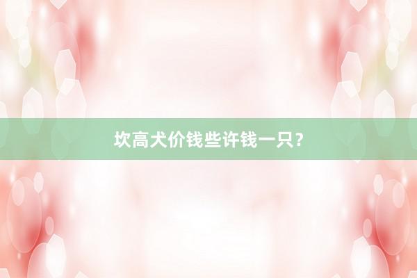 坎高犬价钱些许钱一只?