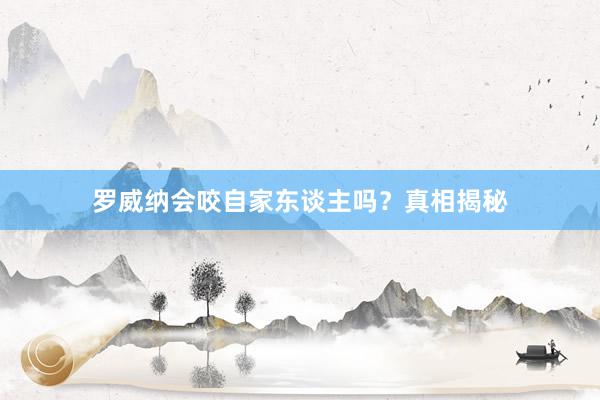 罗威纳会咬自家东谈主吗？真相揭秘